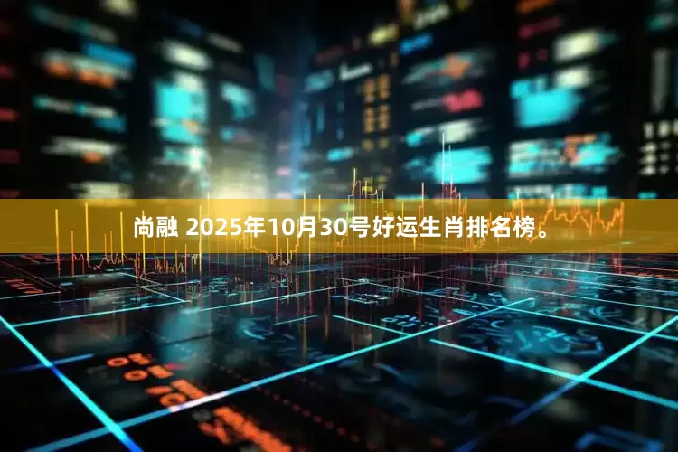 尚融 2025年10月30号好运生肖排名榜。