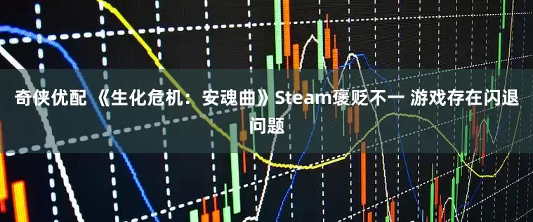 奇侠优配 《生化危机：安魂曲》Steam褒贬不一 游戏存在闪退问题