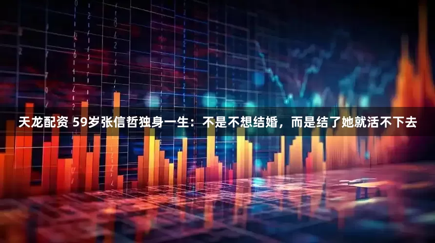 天龙配资 59岁张信哲独身一生：不是不想结婚，而是结了她就活不下去